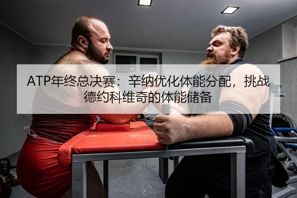 ATP年终总决赛：辛纳优化体能分配，挑战德约科维奇的体能储备